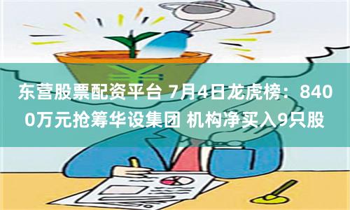 东营股票配资平台 7月4日龙虎榜：8400万元抢筹华设集团 机构净买入9只股
