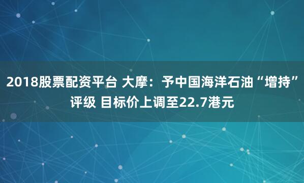 2018股票配资平台 大摩：予中国海洋石油“增持”评级 目标价上调至22.7港元