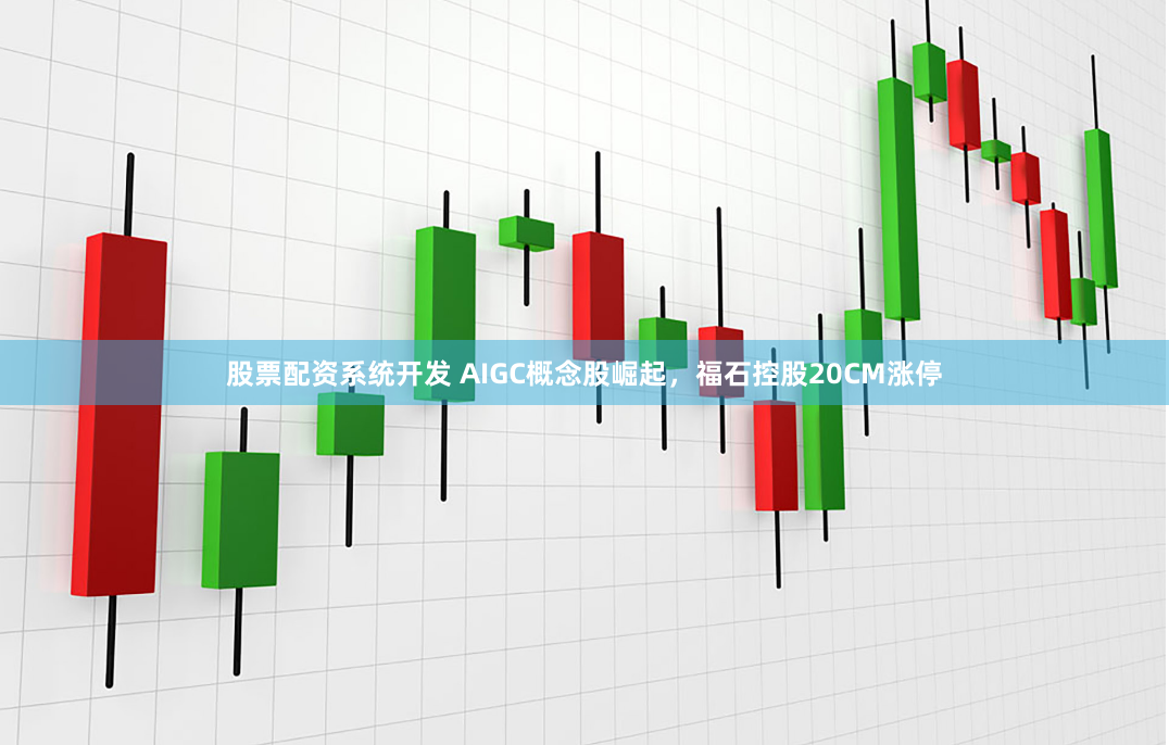 股票配资系统开发 AIGC概念股崛起，福石控股20CM涨停