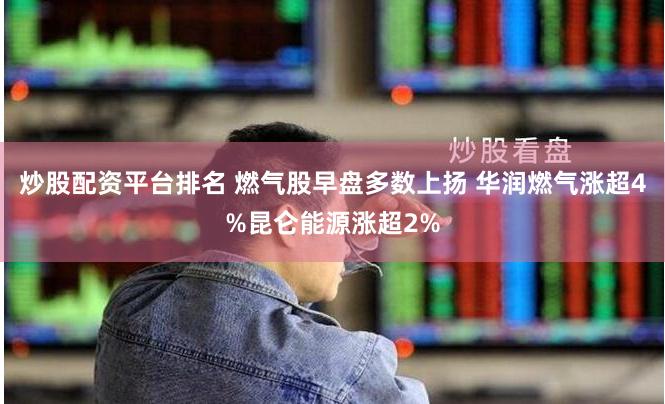 炒股配资平台排名 燃气股早盘多数上扬 华润燃气涨超4%昆仑能源涨超2%