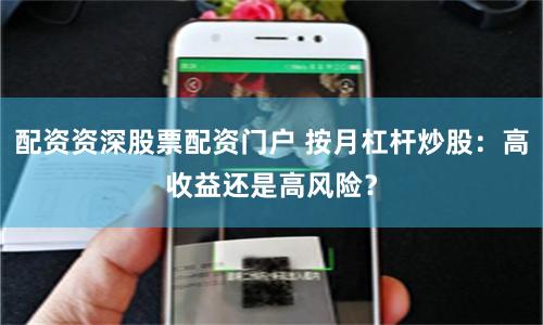 配资资深股票配资门户 按月杠杆炒股：高收益还是高风险？