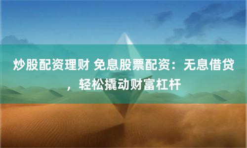 炒股配资理财 免息股票配资：无息借贷，轻松撬动财富杠杆