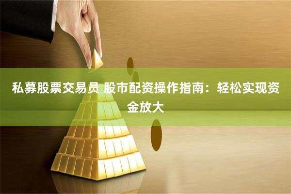 私募股票交易员 股市配资操作指南：轻松实现资金放大