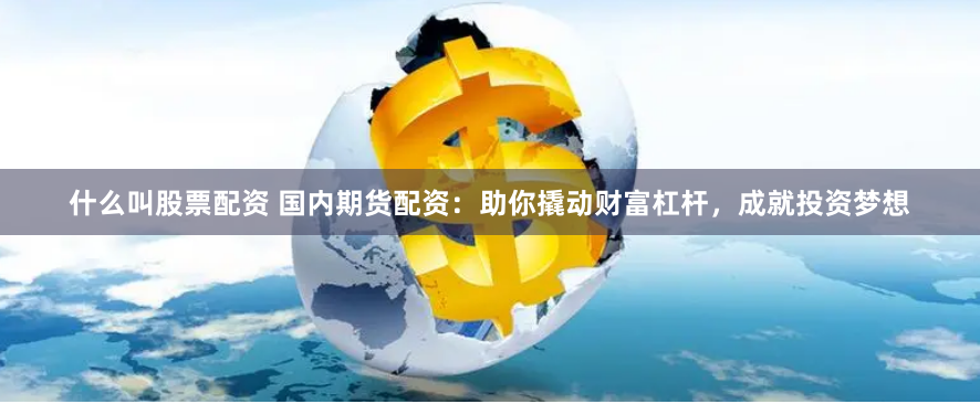 什么叫股票配资 国内期货配资：助你撬动财富杠杆，成就投资梦想
