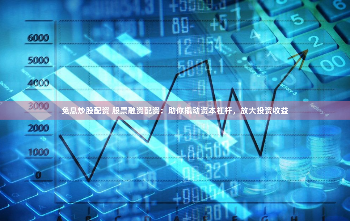 免息炒股配资 股票融资配资：助你撬动资本杠杆，放大投资收益