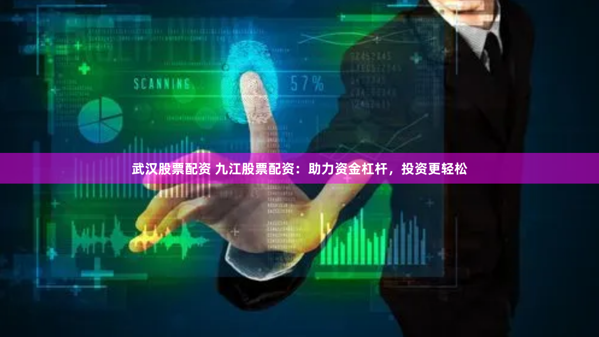 武汉股票配资 九江股票配资：助力资金杠杆，投资更轻松