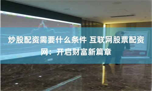炒股配资需要什么条件 互联网股票配资网：开启财富新篇章
