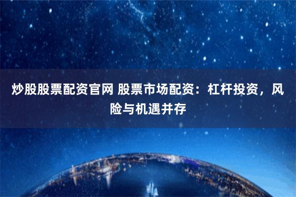 炒股股票配资官网 股票市场配资：杠杆投资，风险与机遇并存