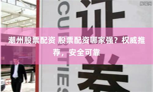 潮州股票配资 股票配资哪家强？权威推荐，安全可靠