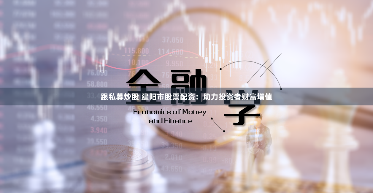 跟私募炒股 建阳市股票配资：助力投资者财富增值
