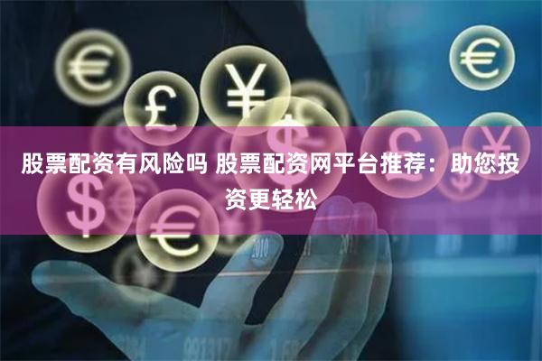 股票配资有风险吗 股票配资网平台推荐：助您投资更轻松