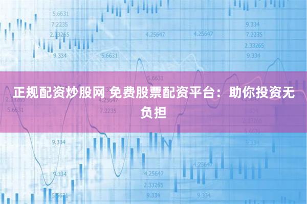 正规配资炒股网 免费股票配资平台：助你投资无负担