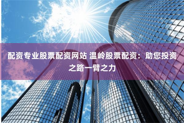 配资专业股票配资网站 温岭股票配资：助您投资之路一臂之力