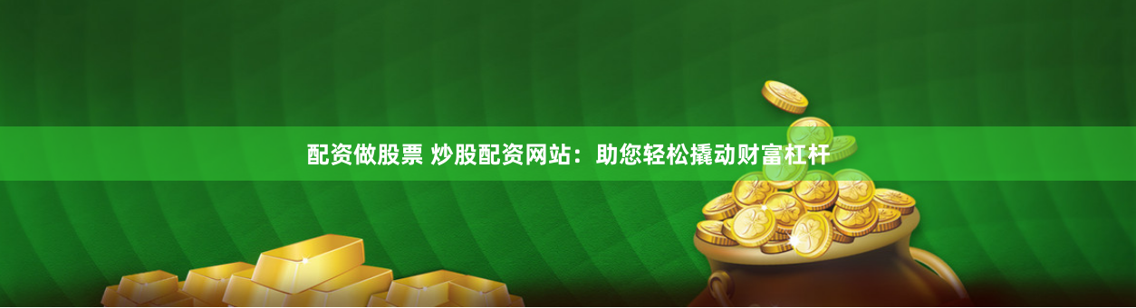 配资做股票 炒股配资网站：助您轻松撬动财富杠杆