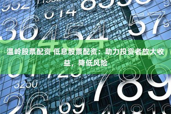 温岭股票配资 低息股票配资：助力投资者放大收益，降低风险