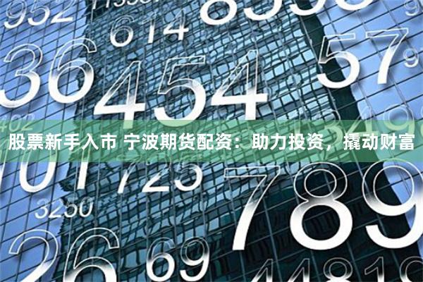 股票新手入市 宁波期货配资：助力投资，撬动财富