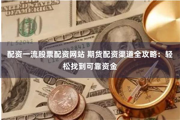 配资一流股票配资网站 期货配资渠道全攻略：轻松找到可靠资金