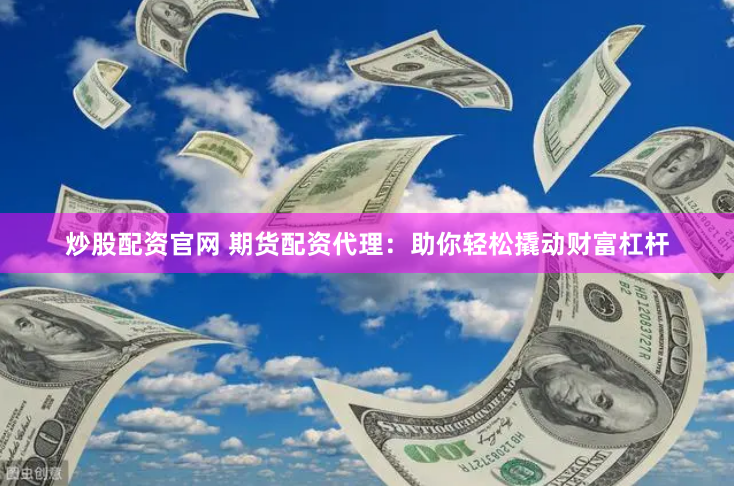 炒股配资官网 期货配资代理：助你轻松撬动财富杠杆