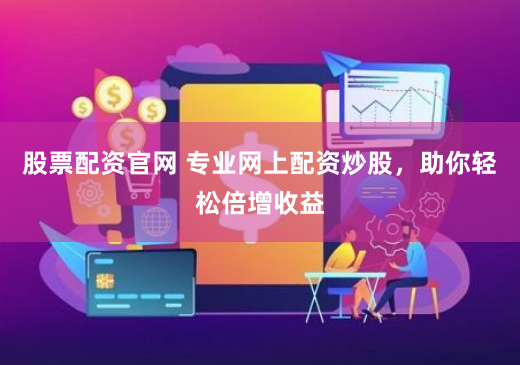 股票配资官网 专业网上配资炒股，助你轻松倍增收益