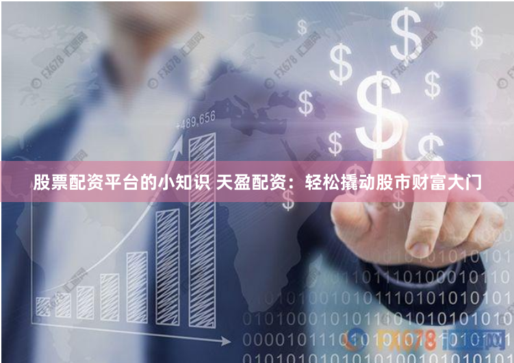 股票配资平台的小知识 天盈配资：轻松撬动股市财富大门
