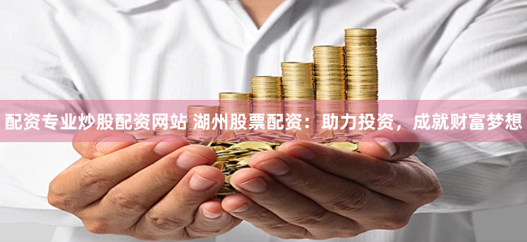 配资专业炒股配资网站 湖州股票配资：助力投资，成就财富梦想