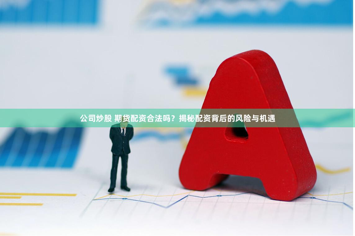 公司炒股 期货配资合法吗？揭秘配资背后的风险与机遇