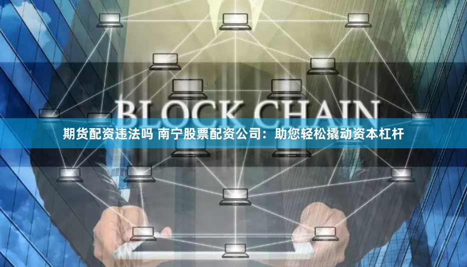 期货配资违法吗 南宁股票配资公司：助您轻松撬动资本杠杆