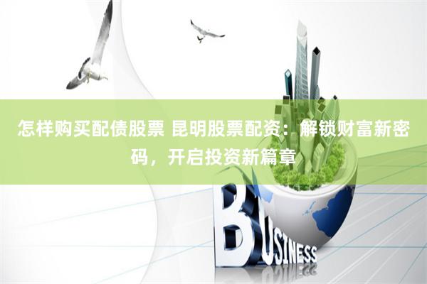 怎样购买配债股票 昆明股票配资：解锁财富新密码，开启投资新篇章