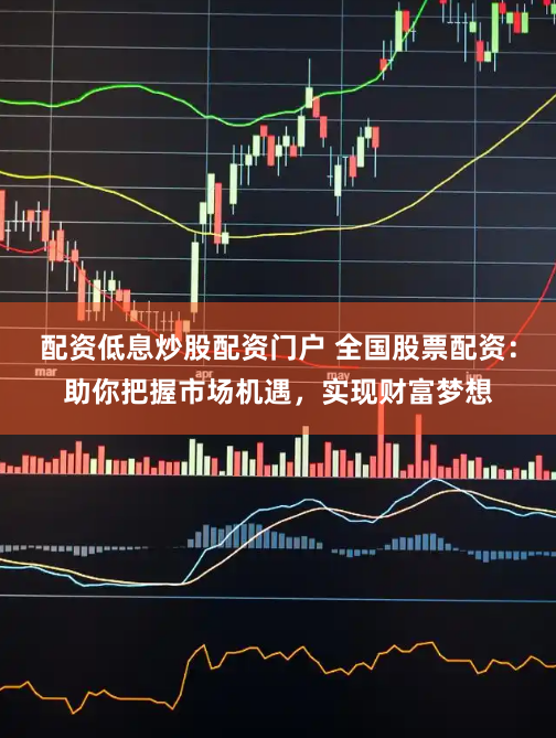 配资低息炒股配资门户 全国股票配资：助你把握市场机遇，实现财富梦想