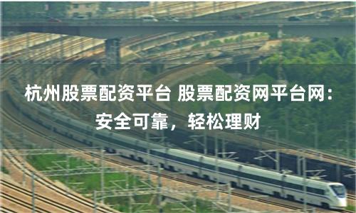 杭州股票配资平台 股票配资网平台网：安全可靠，轻松理财