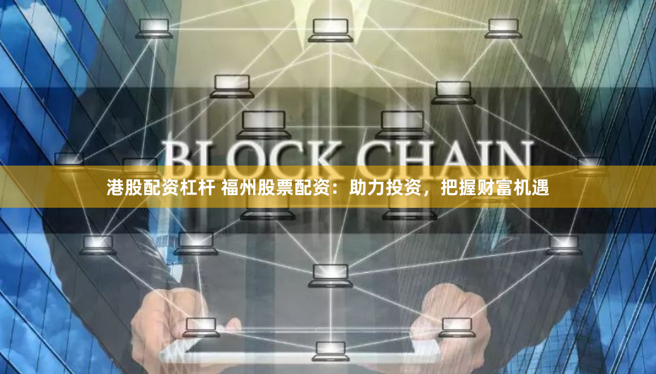 港股配资杠杆 福州股票配资：助力投资，把握财富机遇