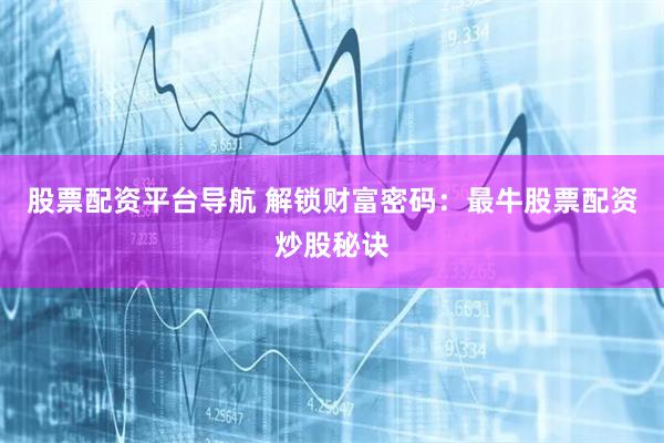 股票配资平台导航 解锁财富密码：最牛股票配资炒股秘诀