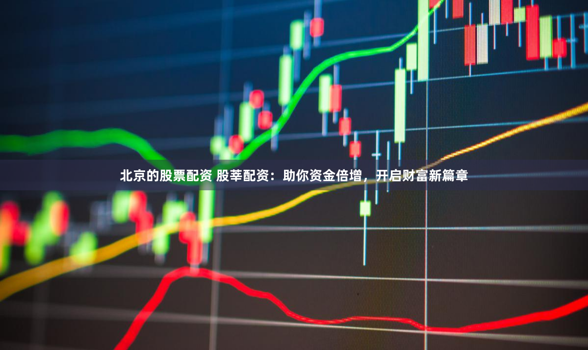 北京的股票配资 股莘配资：助你资金倍增，开启财富新篇章