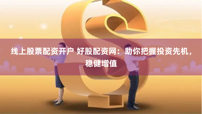 线上股票配资开户 好股配资网：助你把握投资先机，稳健增值