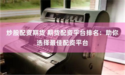 炒股配资期货 期货配资平台排名：助你选择最佳配资平台