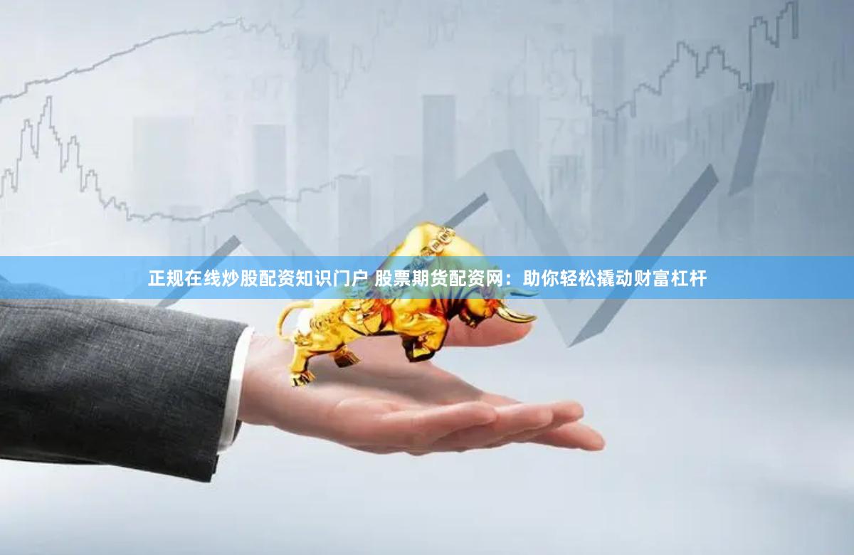 正规在线炒股配资知识门户 股票期货配资网：助你轻松撬动财富杠杆