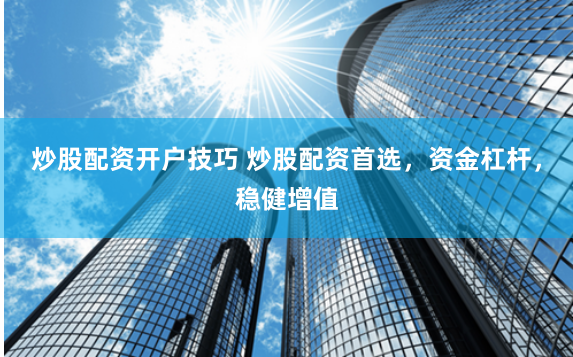 炒股配资开户技巧 炒股配资首选，资金杠杆，稳健增值