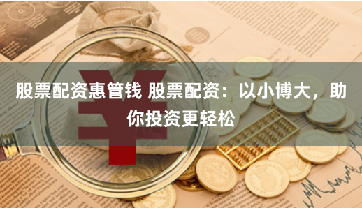股票配资惠管钱 股票配资：以小博大，助你投资更轻松