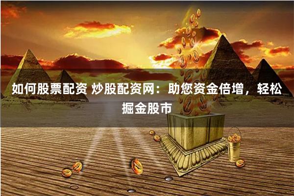 如何股票配资 炒股配资网：助您资金倍增，轻松掘金股市