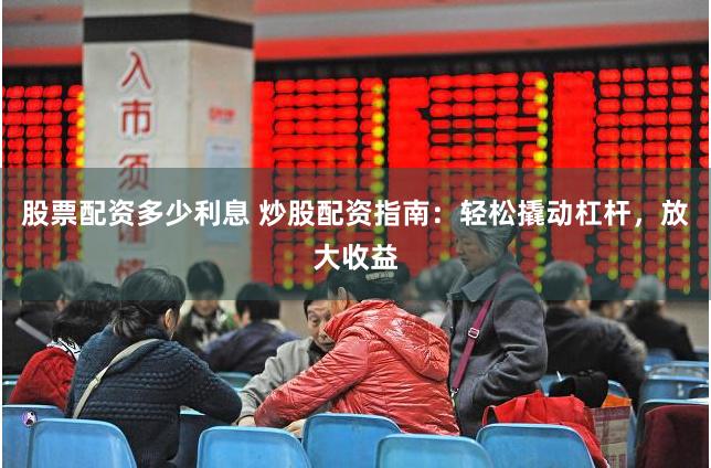 股票配资多少利息 炒股配资指南：轻松撬动杠杆，放大收益