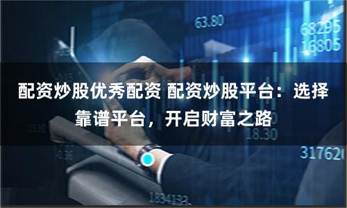 配资炒股优秀配资 配资炒股平台：选择靠谱平台，开启财富之路