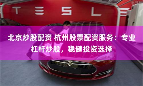 北京炒股配资 杭州股票配资服务：专业杠杆炒股，稳健投资选择