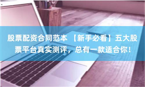 股票配资合同范本 【新手必看】五大股票平台真实测评，总有一款适合你！