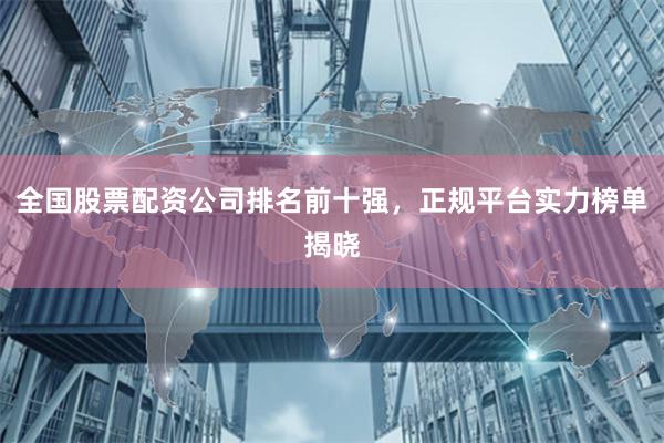 全国股票配资公司排名前十强，正规平台实力榜单揭晓