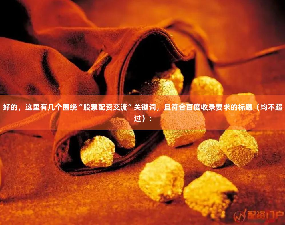 好的，这里有几个围绕“股票配资交流”关键词，且符合百度收录要求的标题（均不超过）：