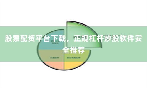 股票配资平台下载，正规杠杆炒股软件安全推荐