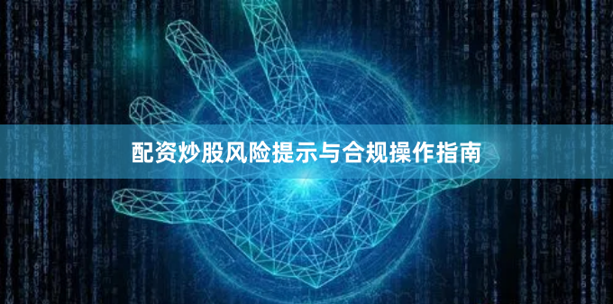 配资炒股风险提示与合规操作指南