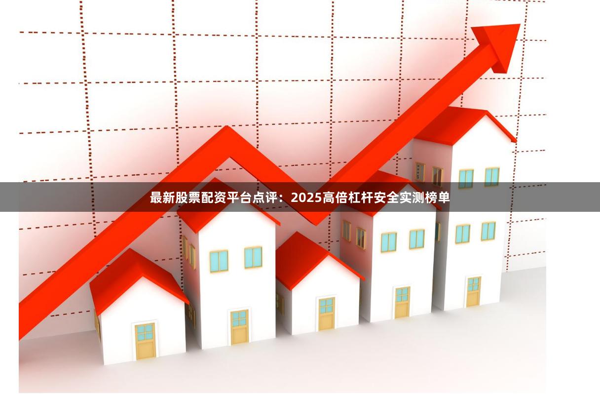 最新股票配资平台点评：2025高倍杠杆安全实测榜单