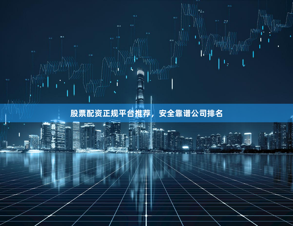股票配资正规平台推荐，安全靠谱公司排名