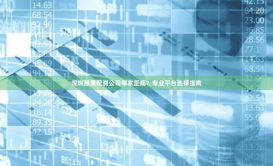 深圳股票配资公司哪家正规？专业平台选择指南